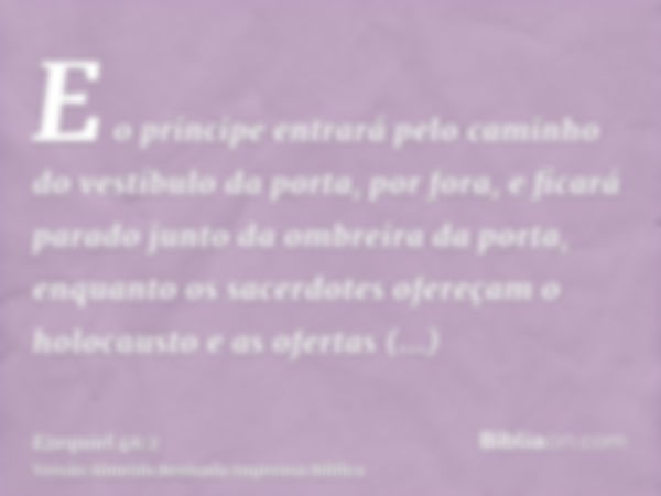 E o príncipe entrará pelo caminho do vestíbulo da porta, por fora, e ficará parado junto da ombreira da porta, enquanto os sacerdotes ofereçam o holocausto e as