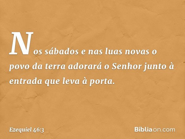 Nos sábados e nas luas novas o povo da terra adorará o Senhor junto à entrada que leva à porta. -- Ezequiel 46:3