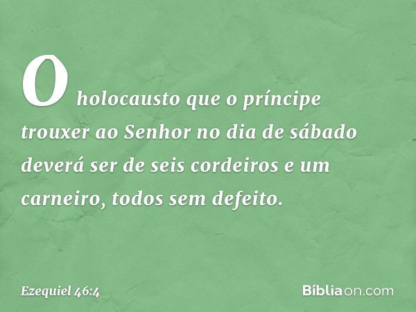 O holocausto que o príncipe trouxer ao Senhor no dia de sábado deverá ser de seis cordeiros e um carneiro, todos sem defeito. -- Ezequiel 46:4