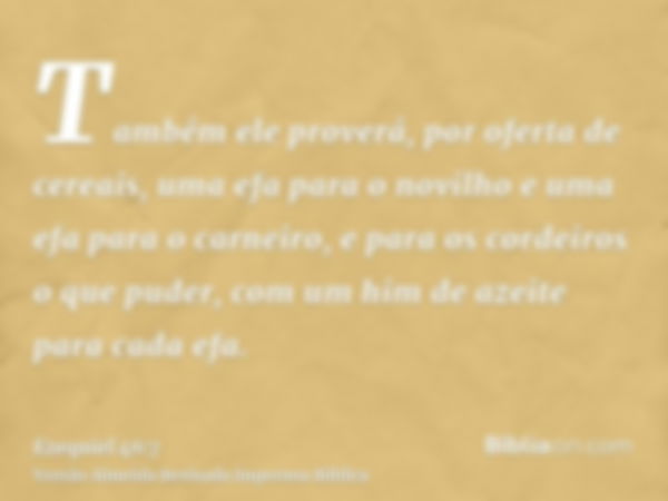 Também ele proverá, por oferta de cereais, uma efa para o novilho e uma efa para o carneiro, e para os cordeiros o que puder, com um him de azeite para cada efa