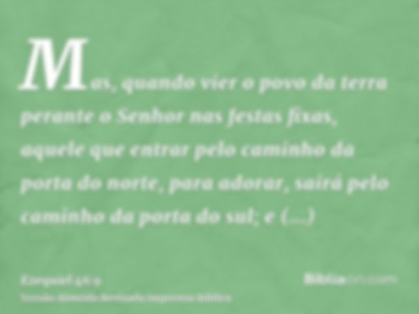 Mas, quando vier o povo da terra perante o Senhor nas festas fixas, aquele que entrar pelo caminho da porta do norte, para adorar, sairá pelo caminho da porta d