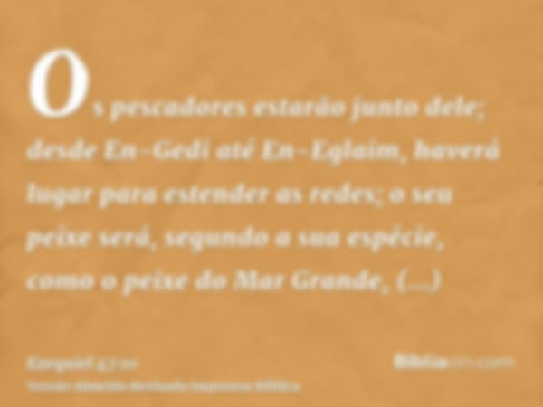 Os pescadores estarão junto dele; desde En-Gedi até En-Eglaim, haverá lugar para estender as redes; o seu peixe será, segundo a sua espécie, como o peixe do Mar