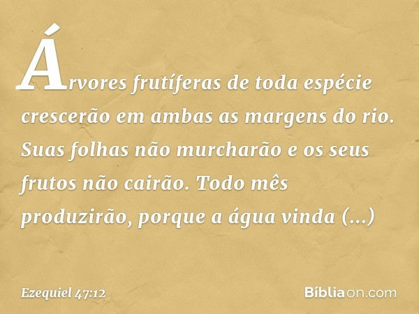 Árvores frutíferas de toda espécie crescerão em ambas as margens do rio. Suas folhas não murcharão e os seus frutos não cairão. Todo mês produzirão, porque a ág