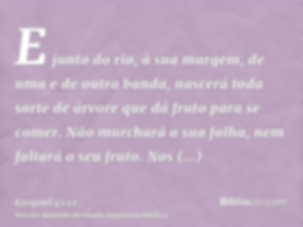 E junto do rio, à sua margem, de uma e de outra banda, nascerá toda sorte de árvore que dá fruto para se comer. Não murchará a sua folha, nem faltará o seu frut