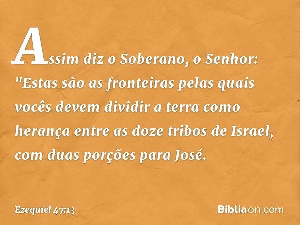 Assim diz o Soberano, o Senhor: "Estas são as fronteiras pelas quais vocês devem dividir a terra como herança entre as doze tribos de Israel, com duas porções p