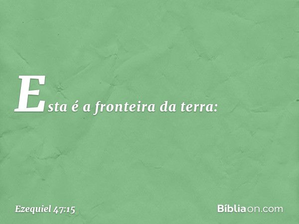 "Esta é a fronteira da terra: -- Ezequiel 47:15