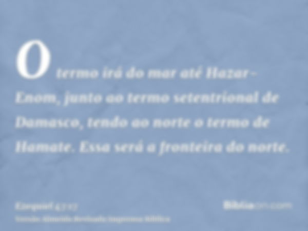 O termo irá do mar até Hazar-Enom, junto ao termo setentrional de Damasco, tendo ao norte o termo de Hamate. Essa será a fronteira do norte.