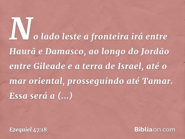 "No lado leste a fronteira irá entre Haurã e Damasco, ao longo do Jordão entre Gileade e a terra de Israel, até o mar oriental, prosseguindo até Tamar. Essa ser