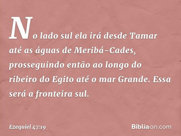 "No lado sul ela irá desde Tamar até as águas de Meribá-Cades, prosseguindo então ao longo do ribeiro do Egito até o mar Grande. Essa será a fronteira sul. -- E