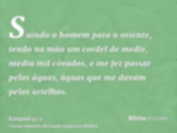 Saindo o homem para o oriente, tendo na mão um cordel de medir, mediu mil côvados, e me fez passar pelas águas, águas que me davam pelos artelhos.