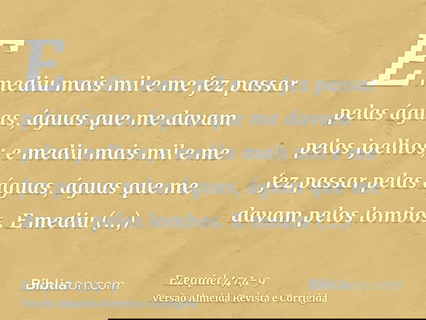 E mediu mais mil e me fez passar pelas águas, águas que me davam pelos joelhos; e mediu mais mil e me fez passar pelas águas, águas que me davam pelos lombos.E