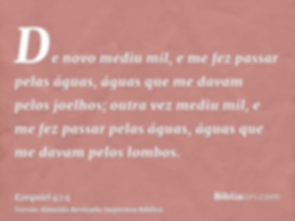 De novo mediu mil, e me fez passar pelas águas, águas que me davam pelos joelhos; outra vez mediu mil, e me fez passar pelas águas, águas que me davam pelos lom