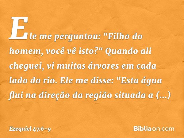 Ele me perguntou: "Filho do homem, você vê isto?" Quando ali cheguei, vi muitas árvores em cada lado do rio. Ele me disse: "Esta água flui na direção da região 