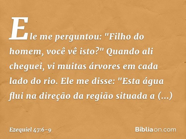 Ele me perguntou: "Filho do homem, você vê isto?" Quando ali cheguei, vi muitas árvores em cada lado do rio. Ele me disse: "Esta água flui na direção da região 