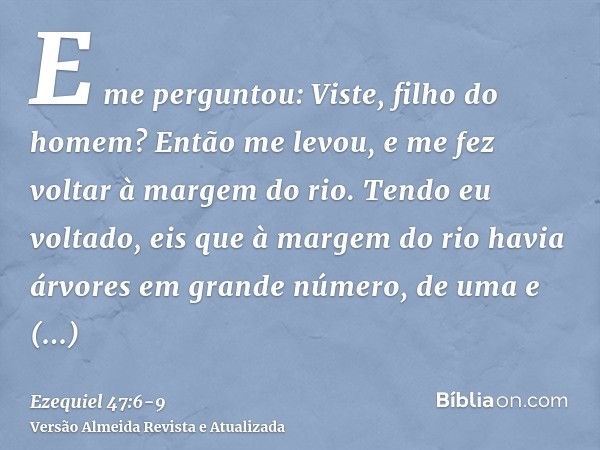 E me perguntou: Viste, filho do homem? Então me levou, e me fez voltar à margem do rio.Tendo eu voltado, eis que à margem do rio havia árvores em grande número,