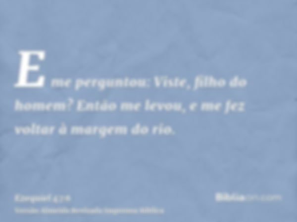 E me perguntou: Viste, filho do homem? Então me levou, e me fez voltar à margem do rio.