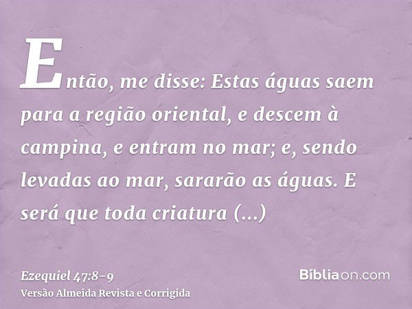 Então, me disse: Estas águas saem para a região oriental, e descem à campina, e entram no mar; e, sendo levadas ao mar, sararão as águas.E será que toda criatur