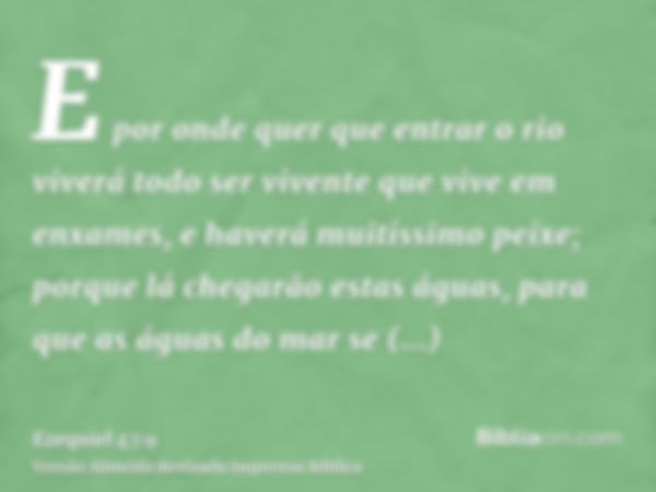 E por onde quer que entrar o rio viverá todo ser vivente que vive em enxames, e haverá muitíssimo peixe; porque lá chegarão estas águas, para que as águas do ma