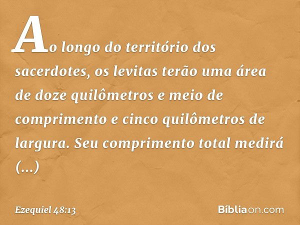 "Ao longo do território dos sacerdotes, os levitas terão uma área de doze quilômetros e meio de comprimento e cinco quilômetros de largura. Seu comprimento tota