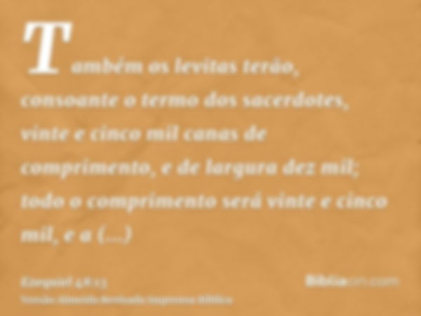 Também os levitas terão, consoante o termo dos sacerdotes, vinte e cinco mil canas de comprimento, e de largura dez mil; todo o comprimento será vinte e cinco m