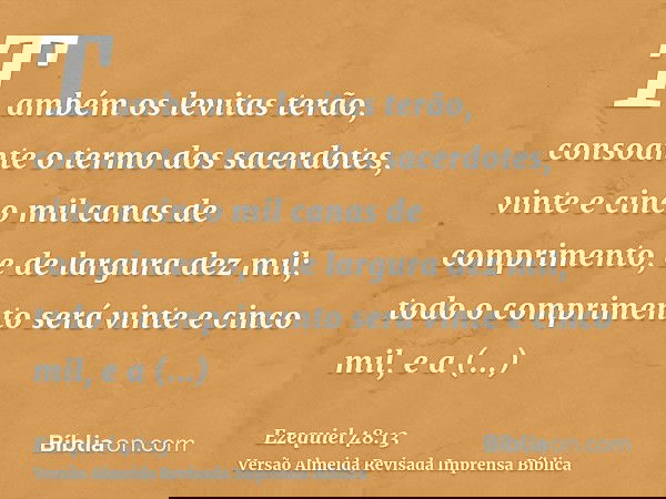 Também os levitas terão, consoante o termo dos sacerdotes, vinte e cinco mil canas de comprimento, e de largura dez mil; todo o comprimento será vinte e cinco m