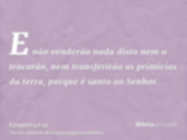 E não venderão nada disto nem o trocarão, nem transferirão as primícias da terra, porque é santo ao Senhor.