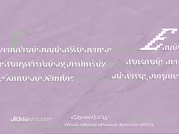 E não venderão nada disto nem o trocarão, nem transferirão as primícias da terra, porque é santo ao Senhor.