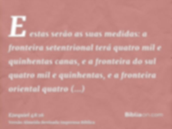 E estas serão as suas medidas: a fronteira setentrional terá quatro mil e quinhentas canas, e a fronteira do sul quatro mil e quinhentas, e a fronteira oriental