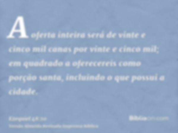 A oferta inteira será de vinte e cinco mil canas por vinte e cinco mil; em quadrado a oferecereis como porção santa, incluindo o que possui a cidade.