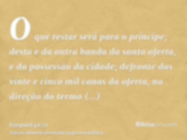 O que restar será para o príncipe; desta e da outra banda da santa oferta, e da possessão da cidade; defronte das vinte e cinco mil canas da oferta, na direção 