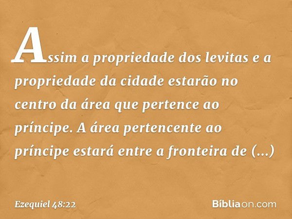 Assim a propriedade dos levitas e a propriedade da cidade estarão no centro da área que pertence ao príncipe. A área pertencente ao príncipe estará entre a fron