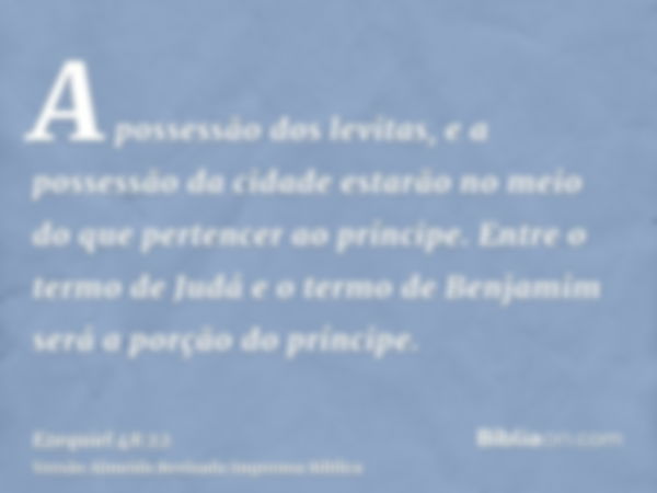 A possessão dos levitas, e a possessão da cidade estarão no meio do que pertencer ao príncipe. Entre o termo de Judá e o termo de Benjamim será a porção do prín