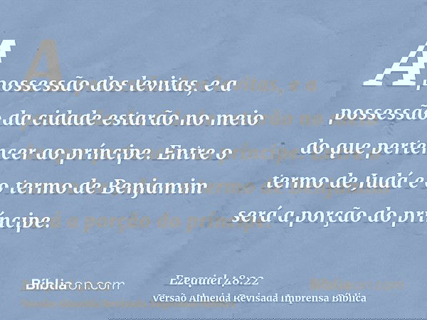 A possessão dos levitas, e a possessão da cidade estarão no meio do que pertencer ao príncipe. Entre o termo de Judá e o termo de Benjamim será a porção do prín