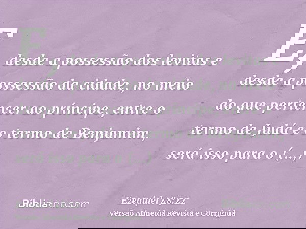 E, desde a possessão dos levitas e desde a possessão da cidade, no meio do que pertencer ao príncipe, entre o termo de Judá e o termo de Benjamim, será isso par
