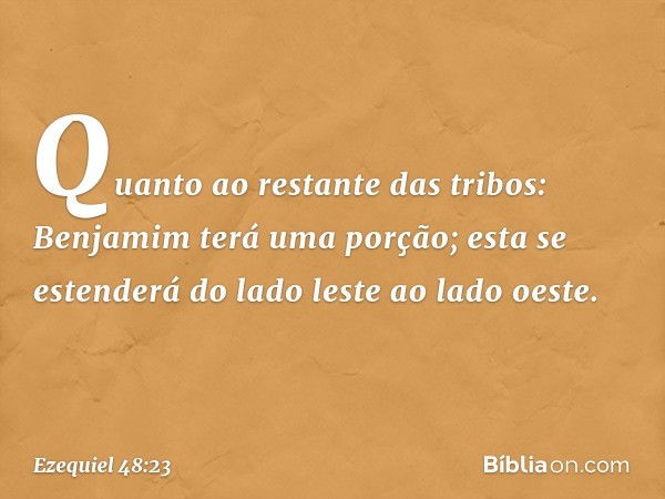 "Quanto ao restante das tribos: Benjamim terá uma porção; esta se estenderá do lado leste ao lado oeste. -- Ezequiel 48:23