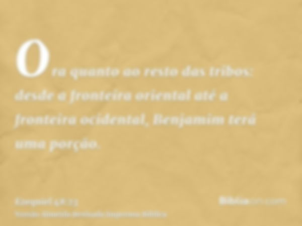 Ora quanto ao resto das tribos: desde a fronteira oriental até a fronteira ocidental, Benjamim terá uma porção.