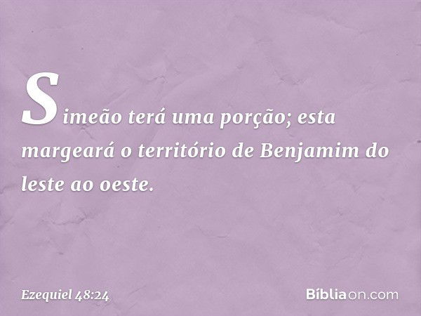 "Simeão terá uma porção; esta margeará o território de Benjamim do leste ao oeste. -- Ezequiel 48:24