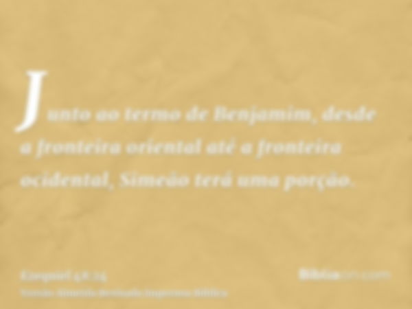 Junto ao termo de Benjamim, desde a fronteira oriental até a fronteira ocidental, Simeão terá uma porção.