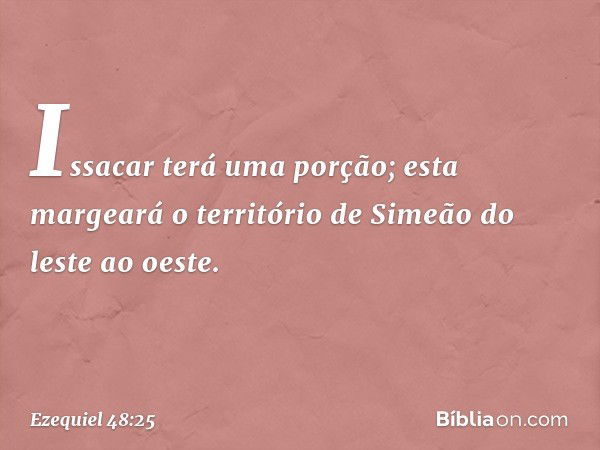 "Issacar terá uma porção; esta margeará o território de Simeão do leste ao oeste. -- Ezequiel 48:25