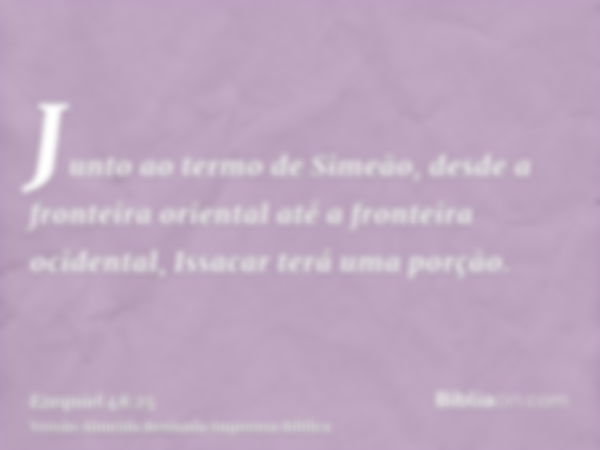 Junto ao termo de Simeão, desde a fronteira oriental até a fronteira ocidental, Issacar terá uma porção.