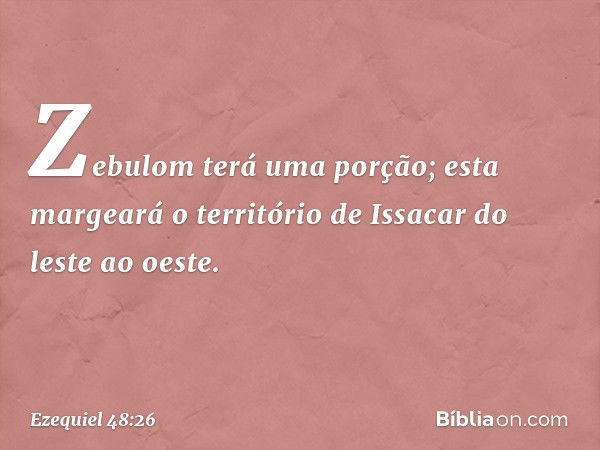 "Zebulom terá uma porção; esta margeará o território de Issacar do leste ao oeste. -- Ezequiel 48:26