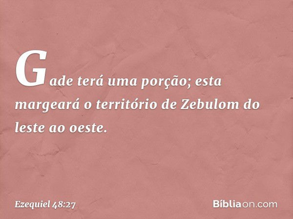 "Gade terá uma porção; esta margeará o território de Zebulom do leste ao oeste. -- Ezequiel 48:27