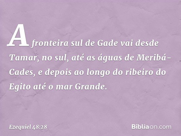 "A fronteira sul de Gade vai desde Tamar, no sul, até as águas de Meribá-Cades, e depois ao longo do ribeiro do Egito até o mar Grande. -- Ezequiel 48:28