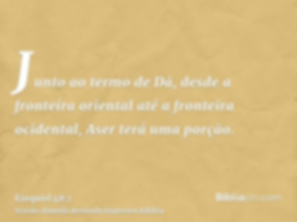 Junto ao termo de Dã, desde a fronteira oriental até a fronteira ocidental, Aser terá uma porção.