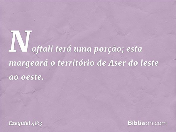 "Naftali terá uma porção; esta margeará o território de Aser do leste ao oeste. -- Ezequiel 48:3