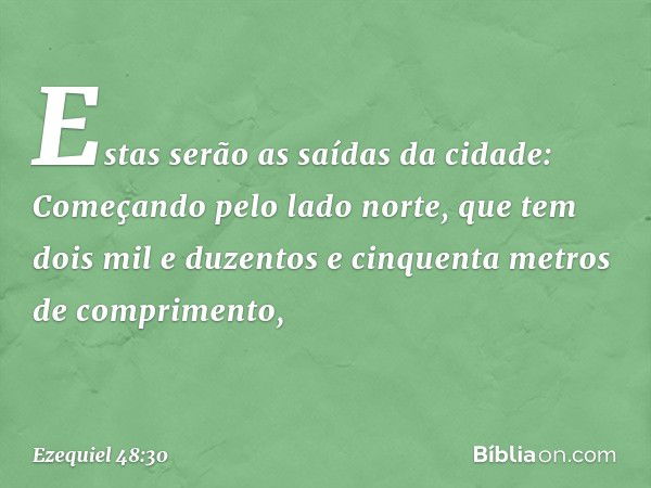 "Estas serão as saídas da cidade: Começando pelo lado norte, que tem dois mil e duzentos e cinquenta metros de comprimento, -- Ezequiel 48:30