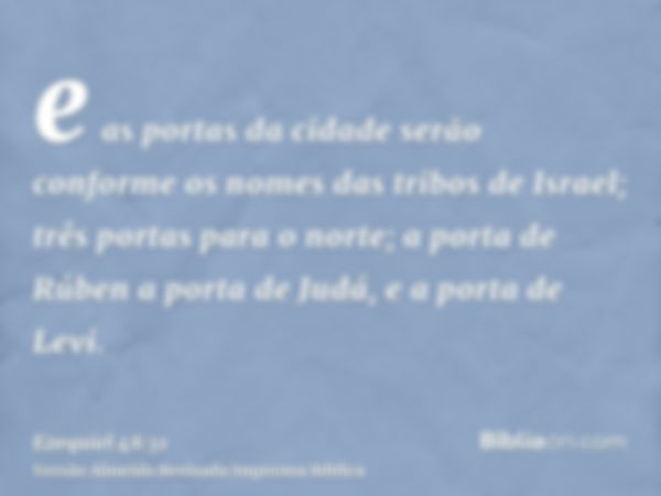 e as portas da cidade serão conforme os nomes das tribos de Israel; três portas para o norte; a porta de Rúben a porta de Judá, e a porta de Levi.