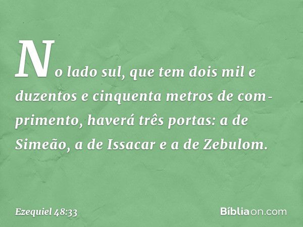 "No lado sul, que tem dois mil e duzentos e cinquenta metros de com­primento, haverá três portas: a de Simeão, a de Issacar e a de Ze­bulom. -- Ezequiel 48:33