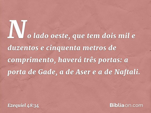 "No lado oeste, que tem dois mil e duzentos e cinquenta me­tros de comprimento, haverá três portas: a porta de Gade, a de Aser e a de Naftali. -- Ezequiel 48:34