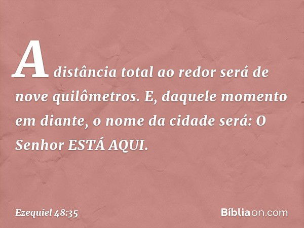 "A distância total ao redor será de nove quilômetros.
E, daquele momento em diante, o nome da cidade será:
O Senhor ESTÁ AQUI". -- Ezequiel 48:35